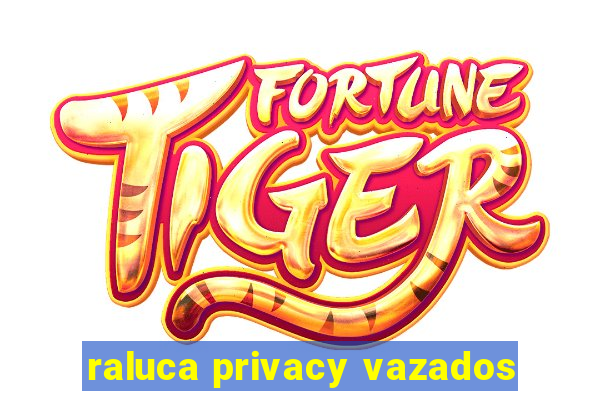 raluca privacy vazados